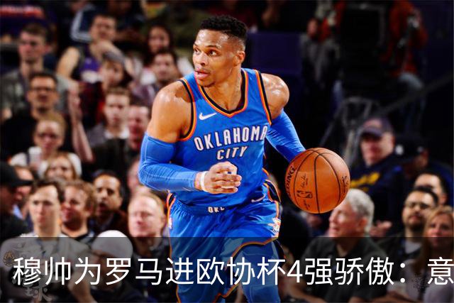 穆帅为罗马进欧协杯4强骄傲：意甲只我们还在踢欧战